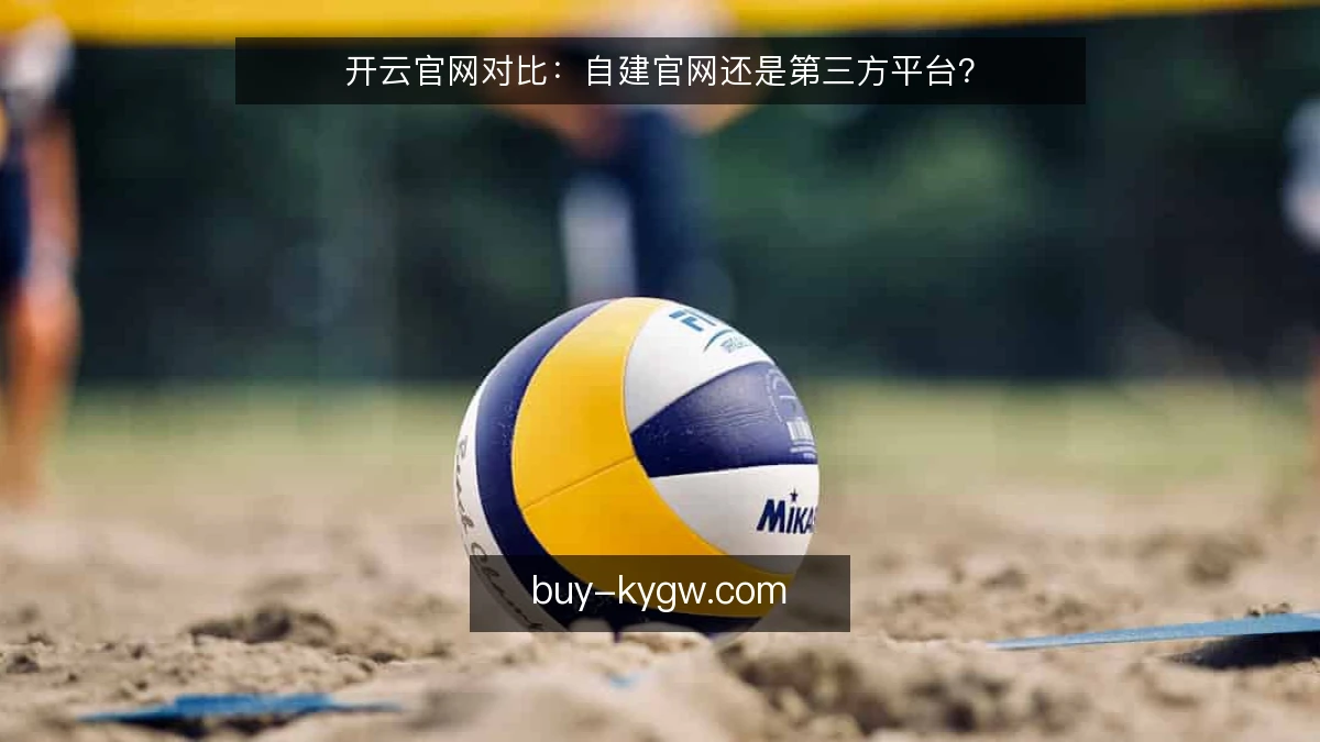 开云官网对比：自建官网还是第三方平台？