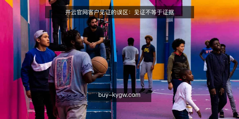 开云官网客户见证的误区：见证不等于证据 — 误区一：客户见证越多，官网越可信 配图